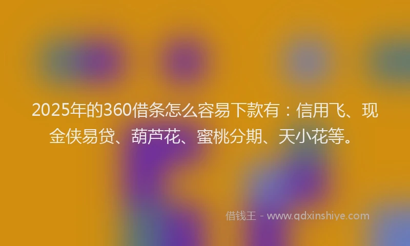 2025年的360借条怎么容易下款有：信用飞、现金侠易贷、葫芦花、蜜桃分期、天小花等。