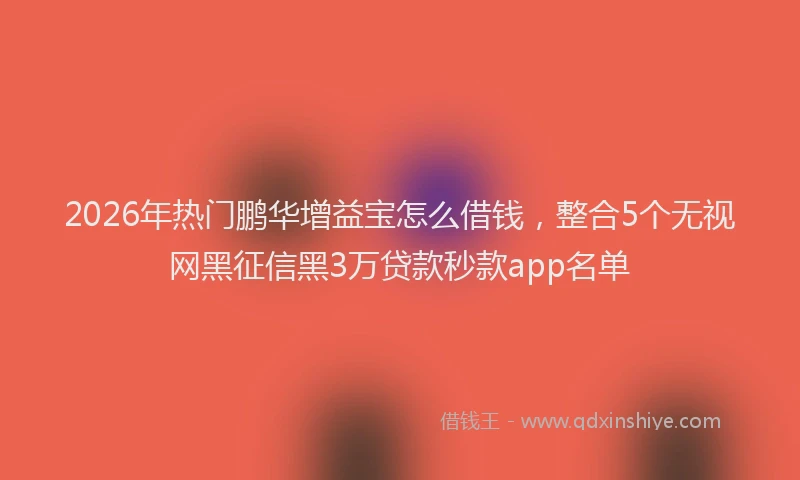 2026年热门鹏华增益宝怎么借钱，整合5个无视网黑征信黑3万贷款秒款app名单