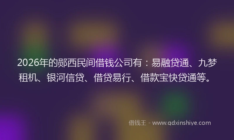 2026年的郧西民间借钱公司有：易融贷通、九梦租机、银河信贷、借贷易行、借款宝快贷通等。