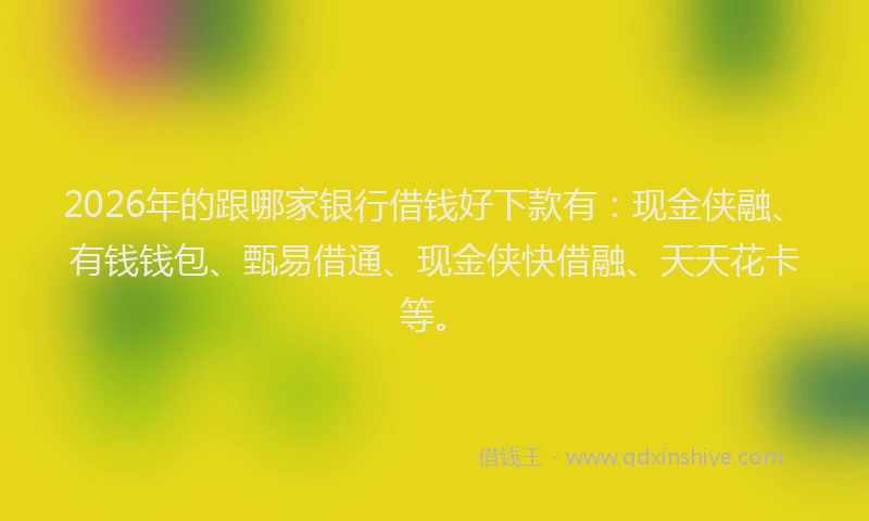 2026年的跟哪家银行借钱好下款有：现金侠融、有钱钱包、甄易借通、现金侠快借融、天天花卡等。
