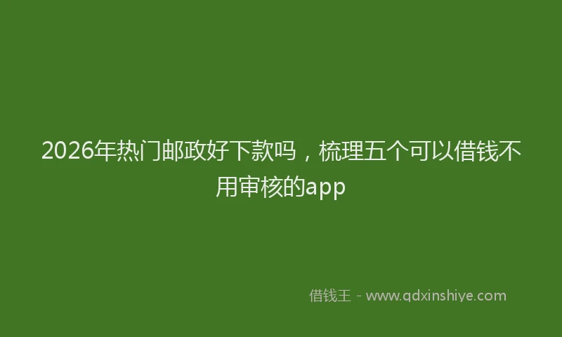 2026年热门邮政好下款吗，梳理五个可以借钱不用审核的app