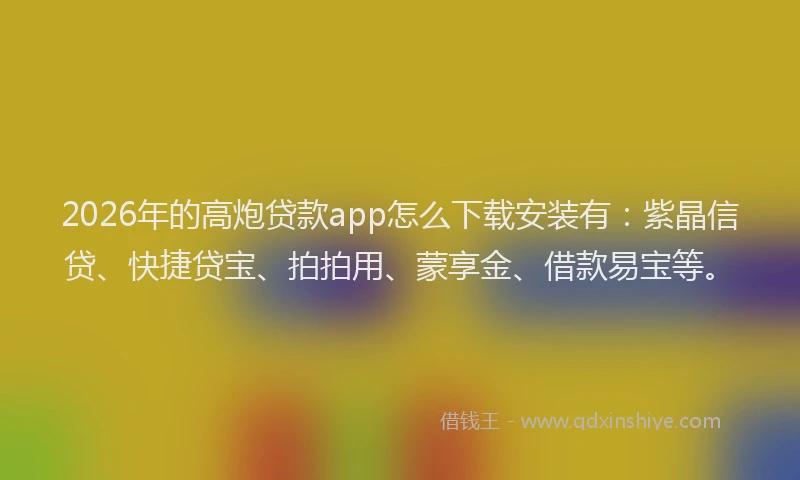 2026年的高炮贷款app怎么下载安装有：紫晶信贷、快捷贷宝、拍拍用、蒙享金、借款易宝等。