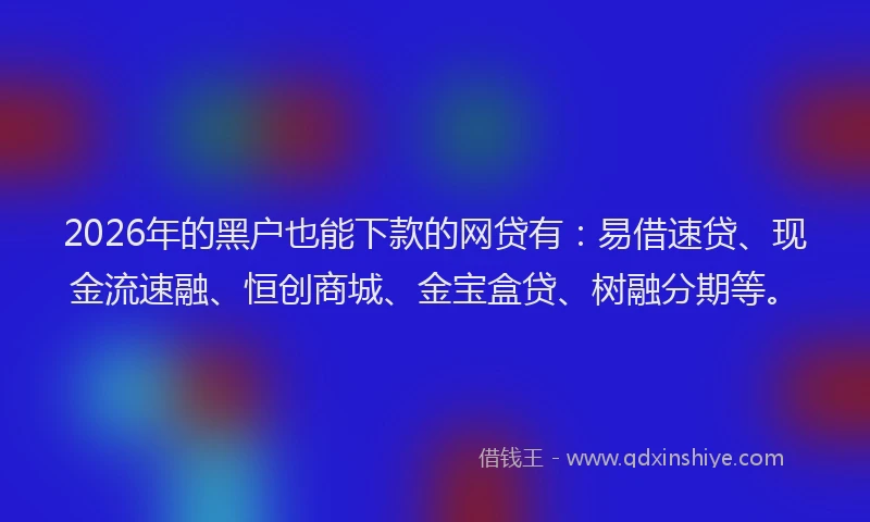 2026年的黑户也能下款的网贷有：易借速贷、现金流速融、恒创商城、金宝盒贷、树融分期等。