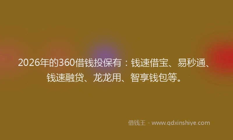 2026年的360借钱投保有：钱速借宝、易秒通、钱速融贷、龙龙用、智享钱包等。