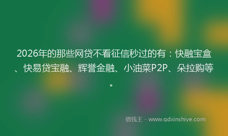 2026年的那些网贷不看征信秒过的有：快融宝盒、快易贷宝融、辉誉金融、小油菜P2P、朵拉购等。