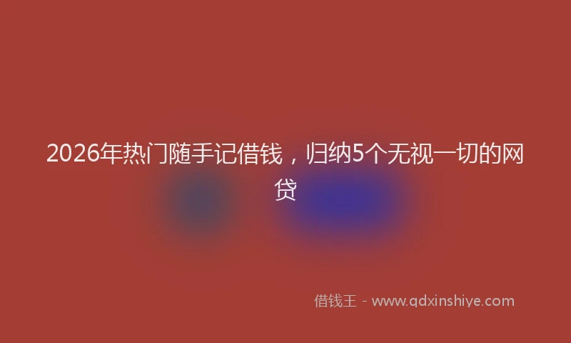 2026年热门随手记借钱，归纳5个无视一切的网贷