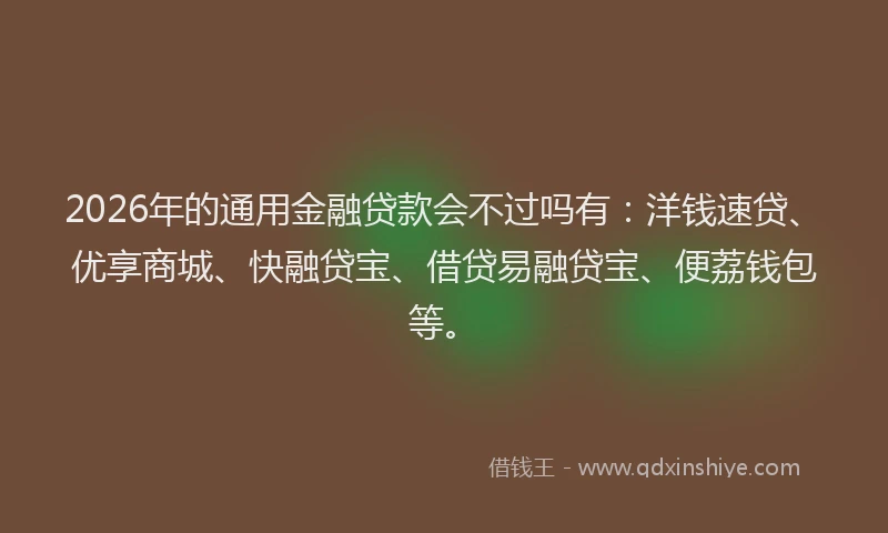 2026年的通用金融贷款会不过吗有：洋钱速贷、优享商城、快融贷宝、借贷易融贷宝、便荔钱包等。