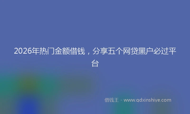 2026年热门金额借钱，分享五个网贷黑户必过平台