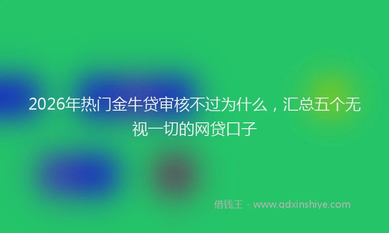 2026年热门金牛贷审核不过为什么，汇总五个无视一切的网贷口子