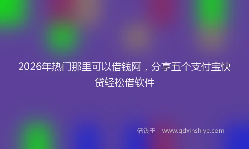 2026年热门那里可以借钱阿，分享五个支付宝快贷轻松借软件
