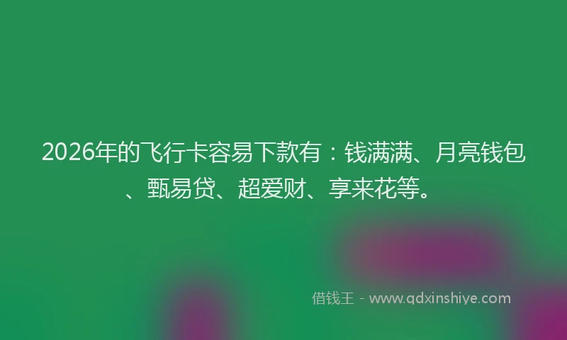 2026年的飞行卡容易下款有：钱满满、月亮钱包、甄易贷、超爱财、享来花等。