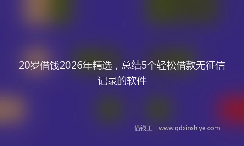 20岁借钱2026年精选，总结5个轻松借款无征信记录的软件