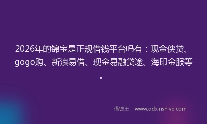 2026年的锦宝是正规借钱平台吗有：现金侠贷、gogo购、新浪易借、现金易融贷途、海印金服等。