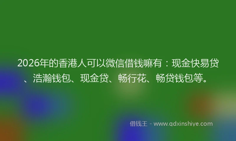 2026年的香港人可以微信借钱嘛有:现金快易贷、浩瀚钱包、现金贷、畅行花、畅贷钱包等。