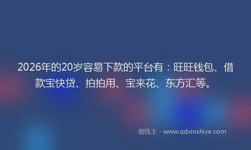 2026年的20岁容易下款的平台有:旺旺钱包、借款宝快贷、拍拍用、宝来花、东方汇等。