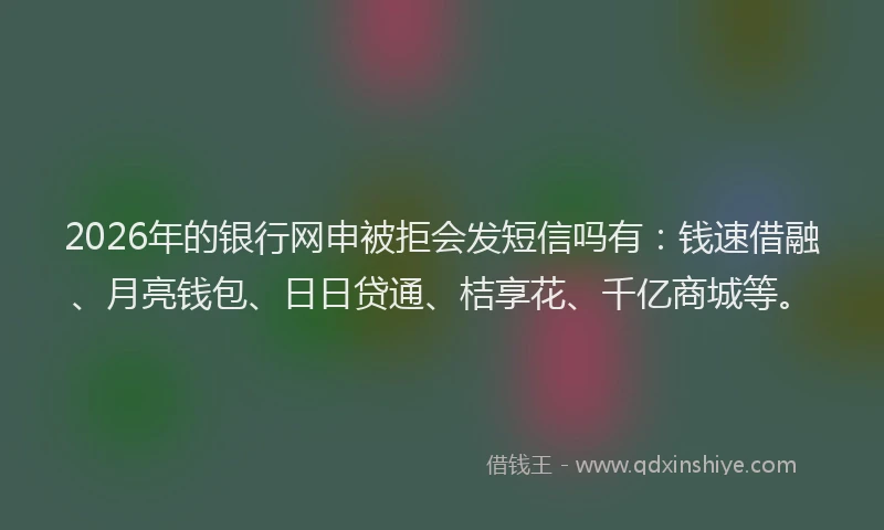 2026年的银行网申被拒会发短信吗有：钱速借融、月亮钱包、日日贷通、桔享花、千亿商城等。