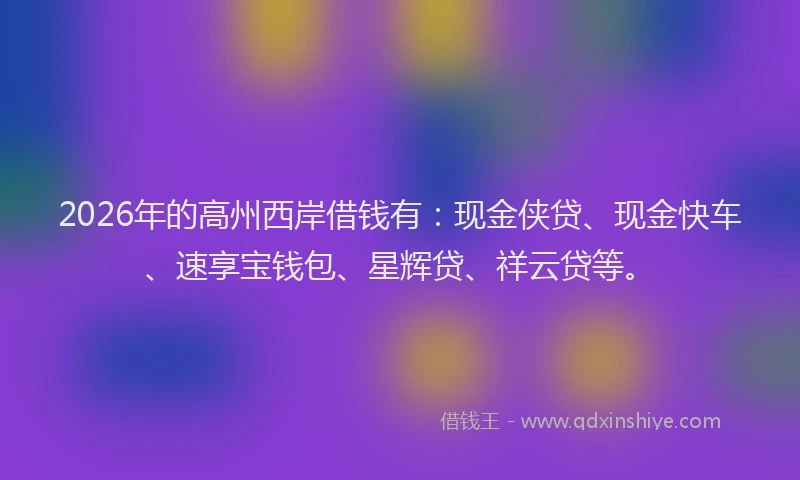 2026年的高州西岸借钱有：现金侠贷、现金快车、速享宝钱包、星辉贷、祥云贷等。
