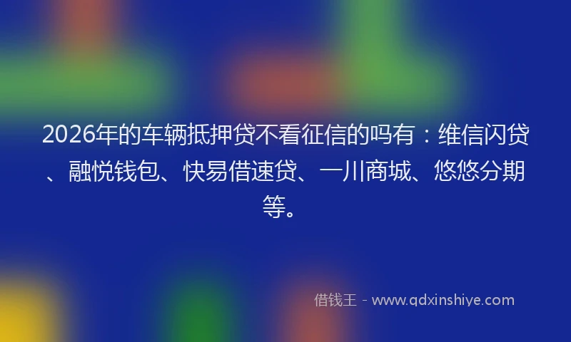 2026年的车辆抵押贷不看征信的吗有：维信闪贷、融悦钱包、快易借速贷、一川商城、悠悠分期等。