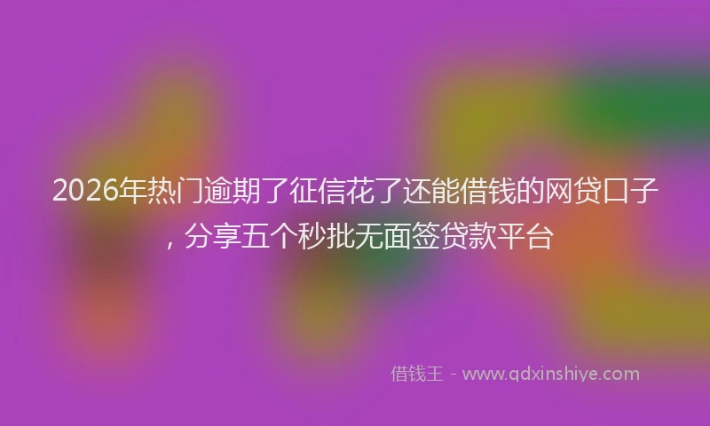 2026年热门逾期了征信花了还能借钱的网贷口子,分享五个秒批无面签贷款平台