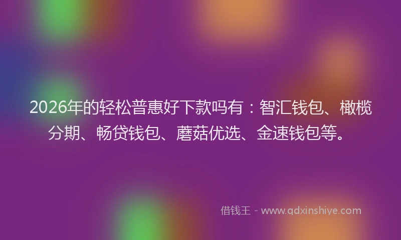 2026年的轻松普惠好下款吗有：智汇钱包、橄榄分期、畅贷钱包、蘑菇优选、金速钱包等。