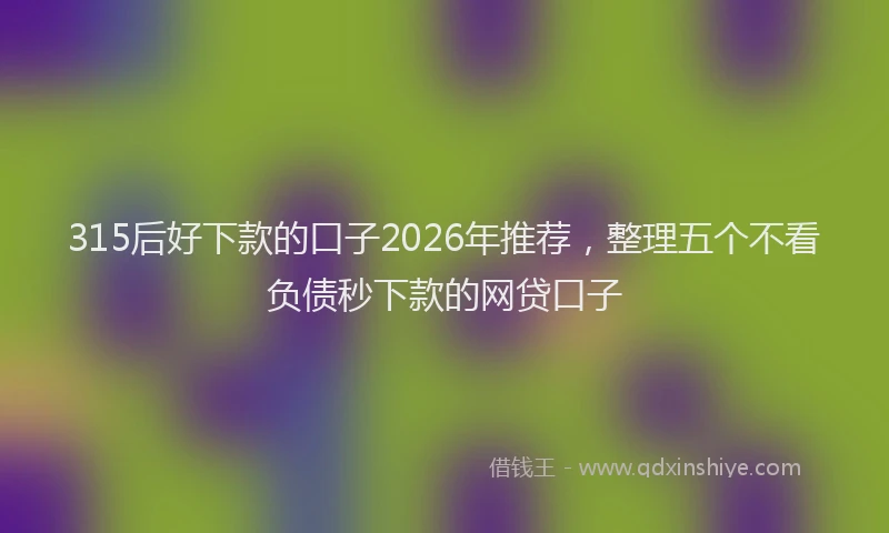 315后好下款的口子2026年推荐，整理五个不看负债秒下款的网贷口子