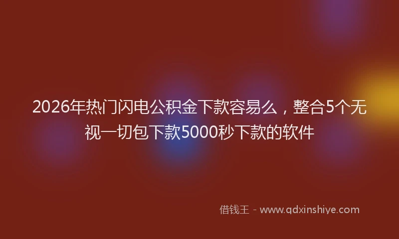 2026年热门闪电公积金下款容易么，整合5个无视一切包下款5000秒下款的软件