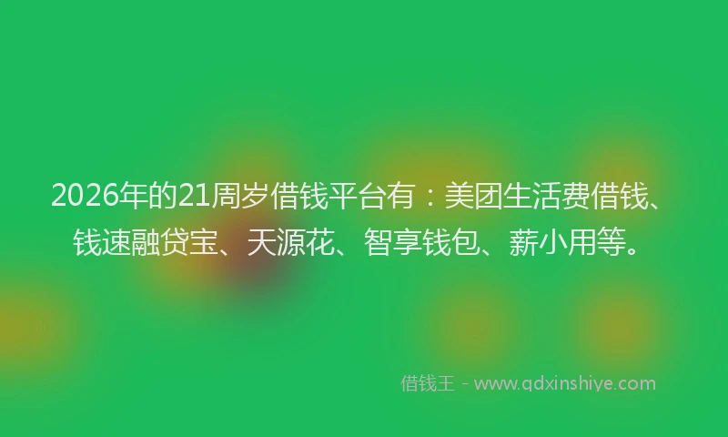 2026年的21周岁借钱平台有：美团生活费借钱、钱速融贷宝、天源花、智享钱包、薪小用等。