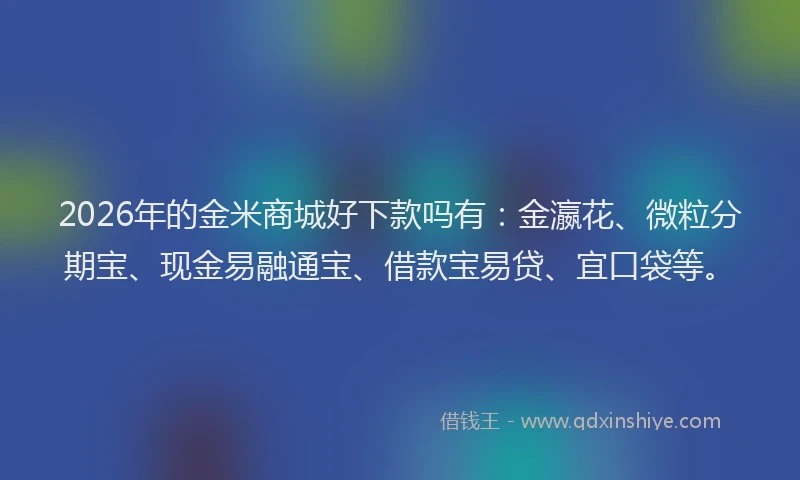 2026年的金米商城好下款吗有：金瀛花、微粒分期宝、现金易融通宝、借款宝易贷、宜口袋等。