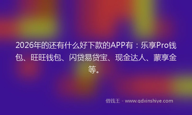 2026年的还有什么好下款的APP有：乐享Pro钱包、旺旺钱包、闪贷易贷宝、现金达人、蒙享金等。