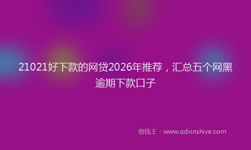 21021好下款的网贷2026年推荐，汇总五个网黑逾期下款口子