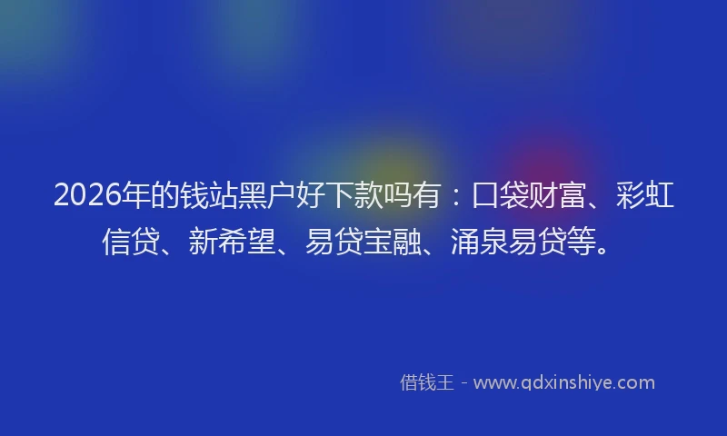 2026年的钱站黑户好下款吗有：口袋财富、彩虹信贷、新希望、易贷宝融、涌泉易贷等。
