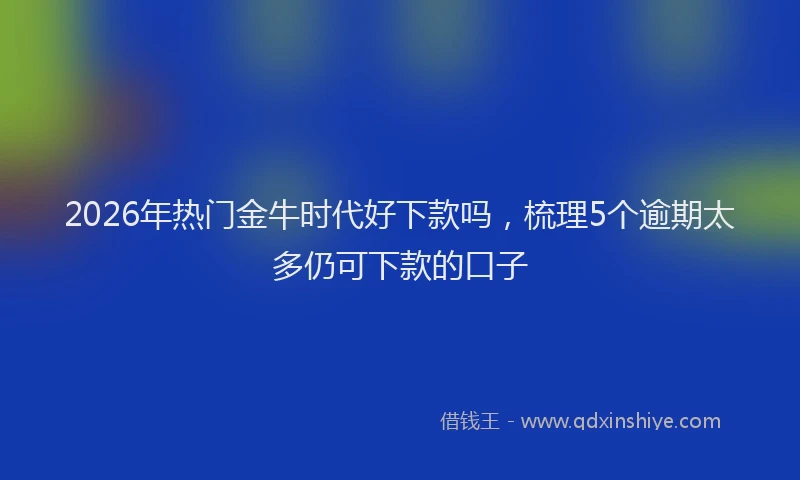 2026年热门金牛时代好下款吗，梳理5个逾期太多仍可下款的口子