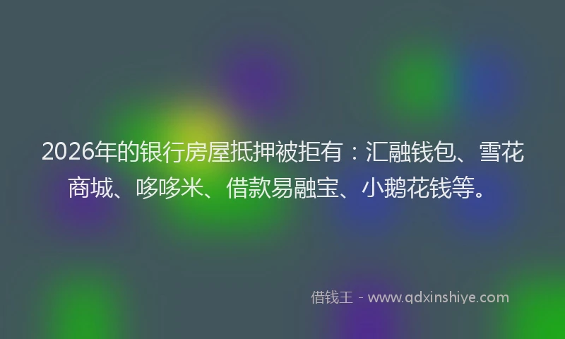 2026年的银行房屋抵押被拒有：汇融钱包、雪花商城、哆哆米、借款易融宝、小鹅花钱等。