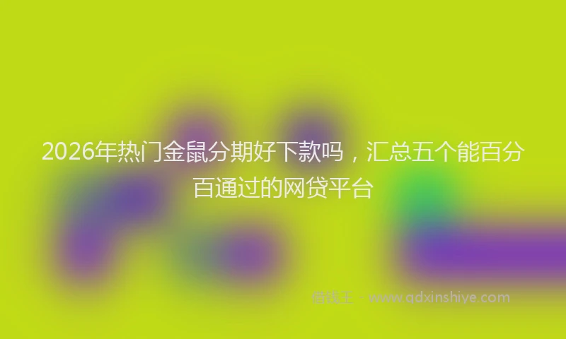 2026年热门金鼠分期好下款吗，汇总五个能百分百通过的网贷平台