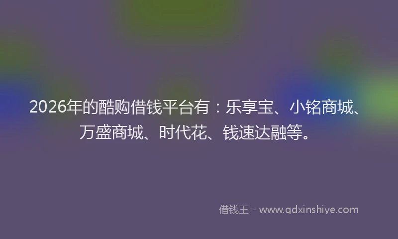 2026年的酷购借钱平台有：乐享宝、小铭商城、万盛商城、时代花、钱速达融等。