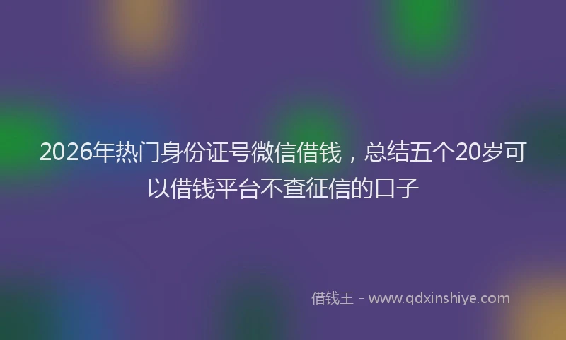 2026年热门身份证号微信借钱，总结五个20岁可以借钱平台不查征信的口子