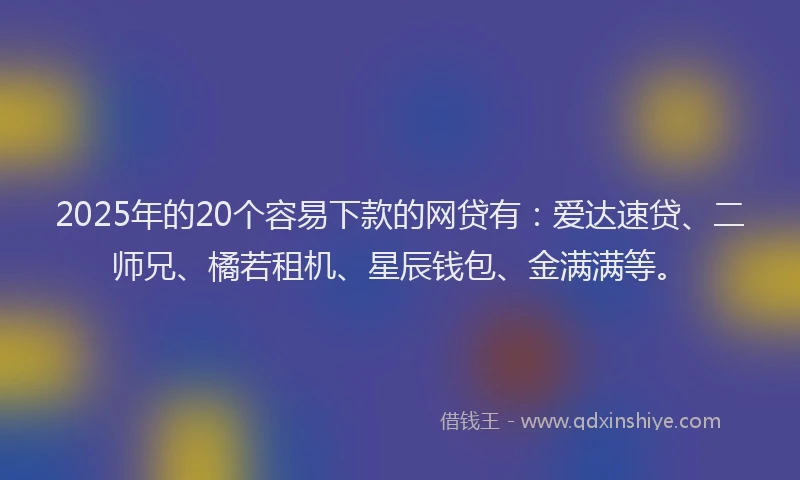2025年的20个容易下款的网贷有：爱达速贷、二师兄、橘若租机、星辰钱包、金满满等。