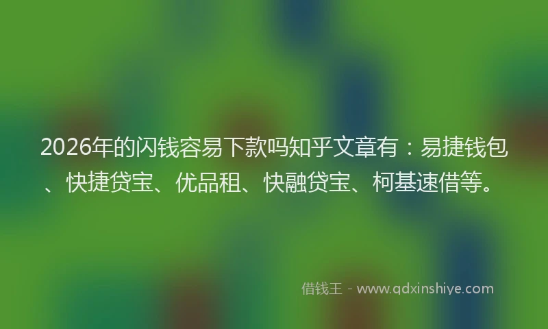 2026年的闪钱容易下款吗知乎文章有：易捷钱包、快捷贷宝、优品租、快融贷宝、柯基速借等。