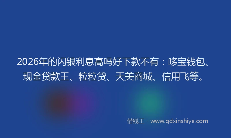 2026年的闪银利息高吗好下款不有：哆宝钱包、现金贷款王、粒粒贷、天美商城、信用飞等。