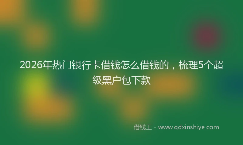 2026年热门银行卡借钱怎么借钱的，梳理5个超级黑户包下款