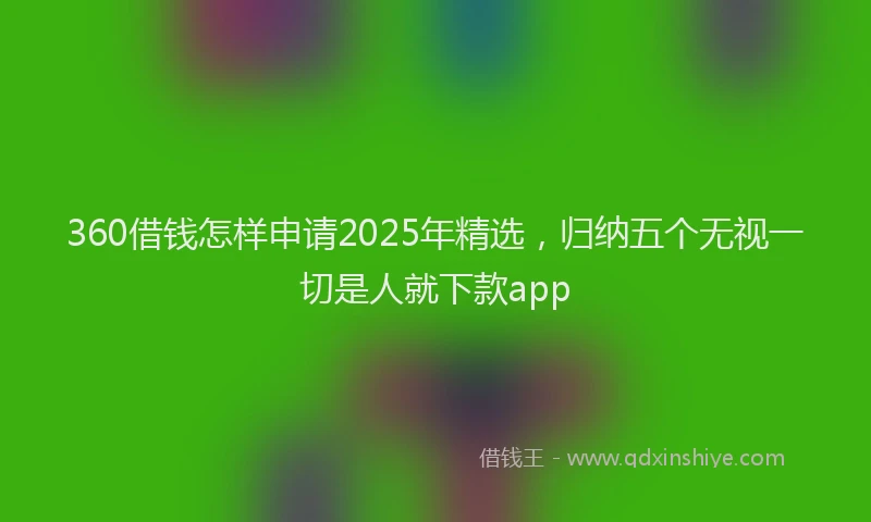 360借钱怎样申请2025年精选,归纳五个无视一切是人就下款app