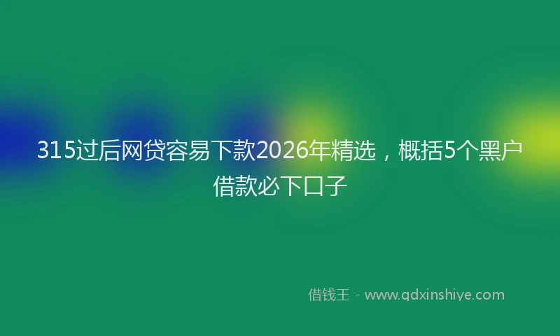 315过后网贷容易下款2026年精选，概括5个黑户借款必下口子