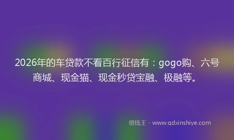 2026年的车贷款不看百行征信有：gogo购、六号商城、现金猫、现金秒贷宝融、极融等。
