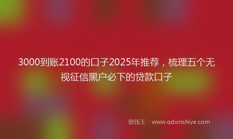 3000到账2100的口子2025年推荐，梳理五个无视征信黑户必下的贷款口子