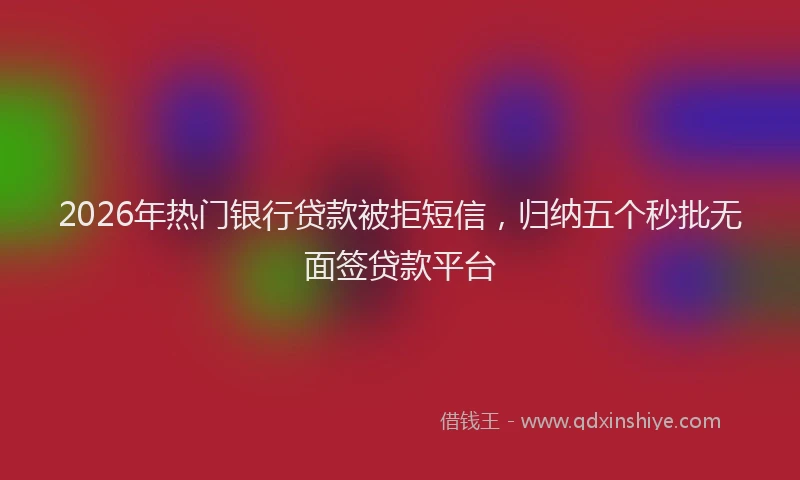 2026年热门银行贷款被拒短信,归纳五个秒批无面签贷款平台
