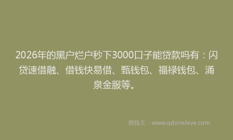 2026年的黑户烂户秒下3000口子能贷款吗有：闪贷速借融、借钱快易借、甄钱包、福禄钱包、涌泉金服等。