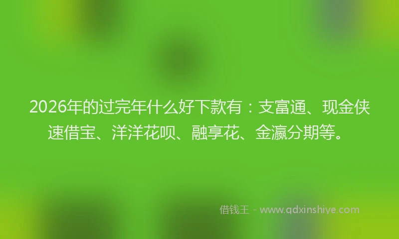 2026年的过完年什么好下款有：支富通、现金侠速借宝、洋洋花呗、融享花、金瀛分期等。