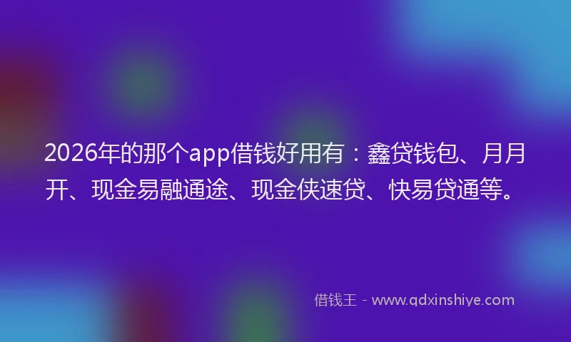 2026年的那个app借钱好用有：鑫贷钱包、月月开、现金易融通途、现金侠速贷、快易贷通等。