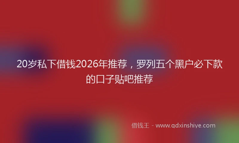 20岁私下借钱2026年推荐，罗列五个黑户必下款的口子贴吧推荐
