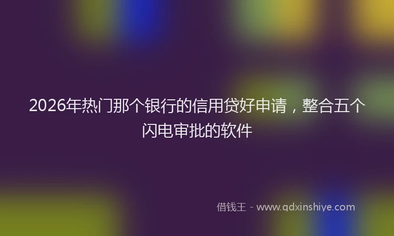2026年热门那个银行的信用贷好申请，整合五个闪电审批的软件